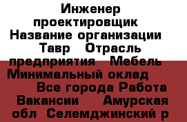 Инженер-проектировщик › Название организации ­ Тавр › Отрасль предприятия ­ Мебель › Минимальный оклад ­ 50 000 - Все города Работа » Вакансии   . Амурская обл.,Селемджинский р-н